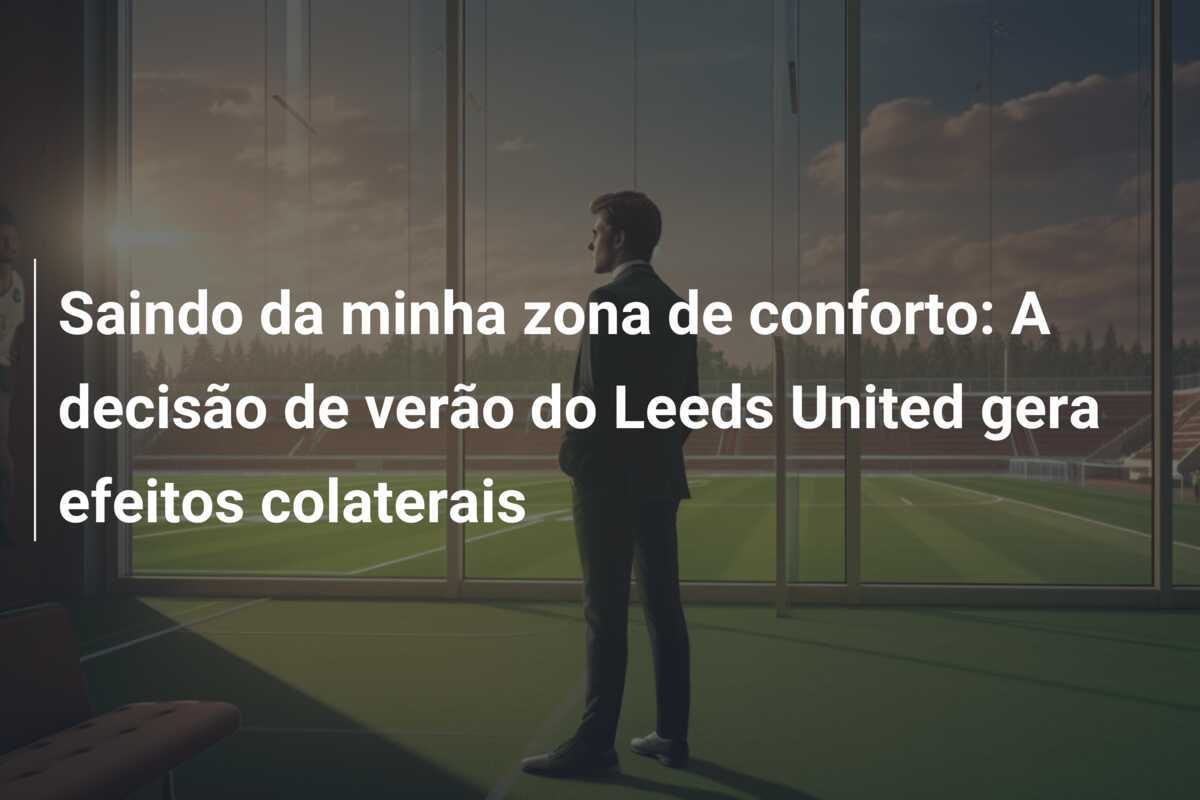 Saindo da minha zona de conforto: A decisão de verão do Leeds United gera efeitos colaterais