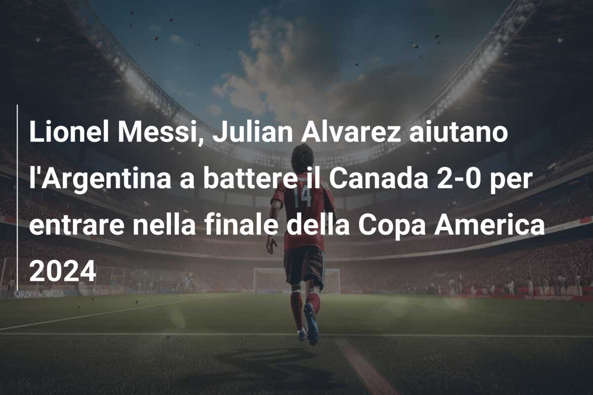 Lionel Messi, Julian Alvarez aiutano l’Argentina a battere il Canada 2-0 per entrare nella finale della Copa America 2024
