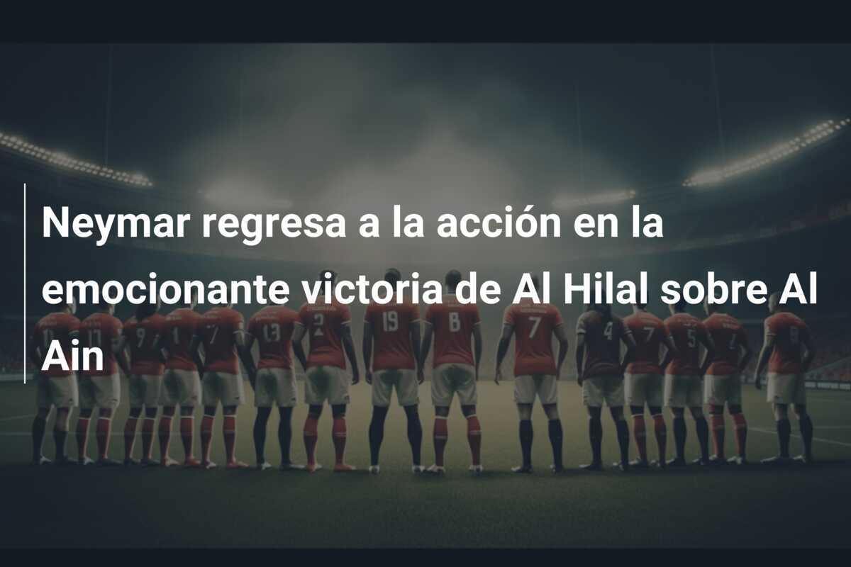 Neymar regresa a la acción en la emocionante victoria de Al Hilal sobre Al Ain