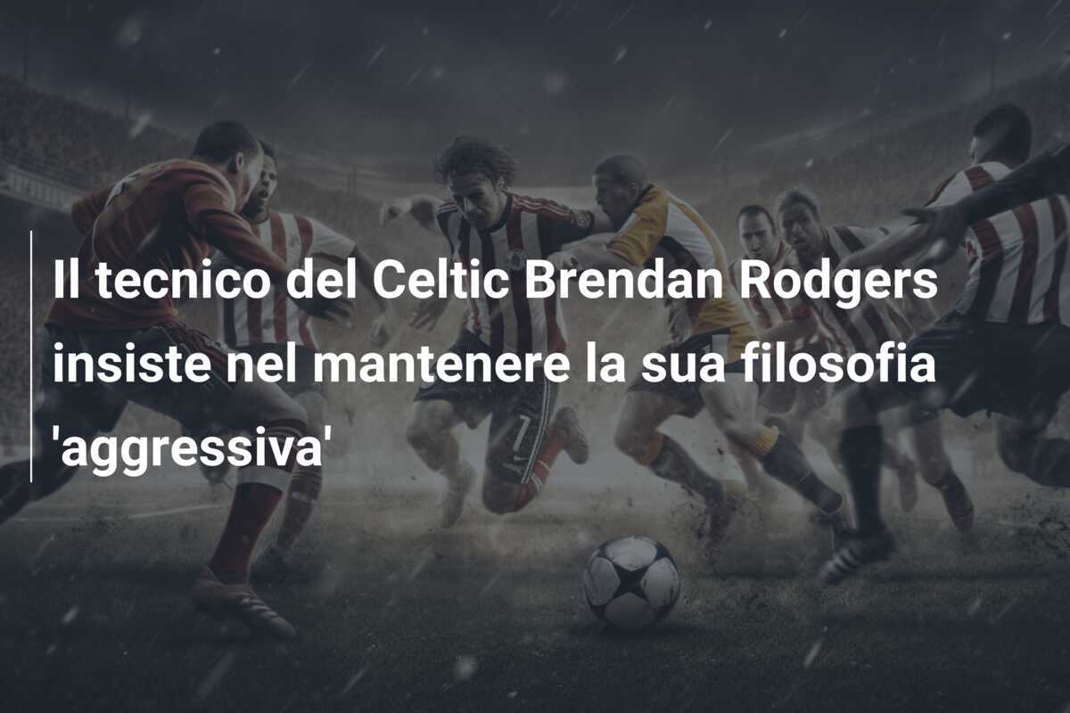 Il tecnico del Celtic Brendan Rodgers insiste nel mantenere la sua filosofia 'aggressiva'