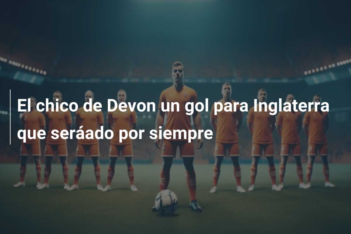 El chico de Devon un gol para Inglaterra que seráado por siempre