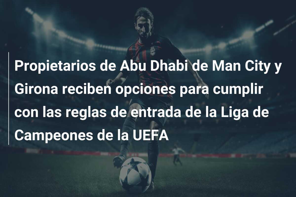 Propietarios de Abu Dhabi de Man City y Girona reciben opciones para cumplir con las reglas de entrada de la Liga de Campeones de la UEFA