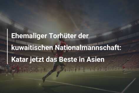 Ehemaliger Torhüter der kuwaitischen Nationalmannschaft: Katar jetzt das Beste in Asien
