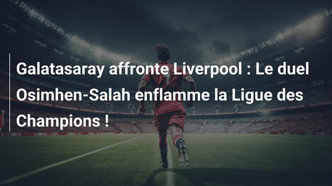 Galatasaray affronte Liverpool : Le duel Osimhen-Salah enflamme la Ligue des Champions !