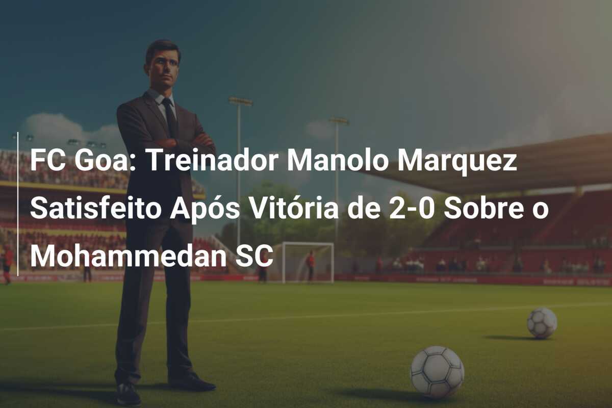 FC Goa: Treinador Manolo Marquez Satisfeito Após Vitória de 2-0 Sobre o Mohammedan SC