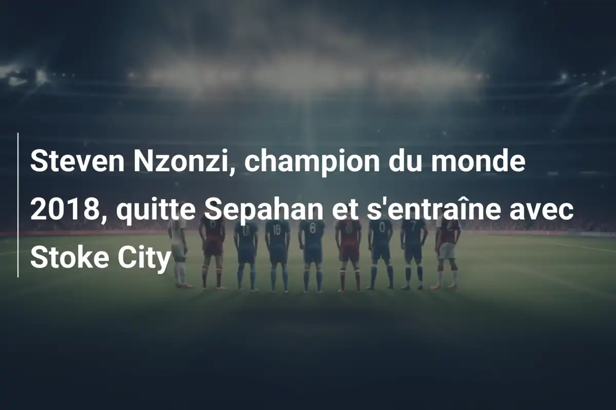 Steven Nzonzi, champion du monde 2018, quitte Sepahan et s'entraîne avec Stoke City