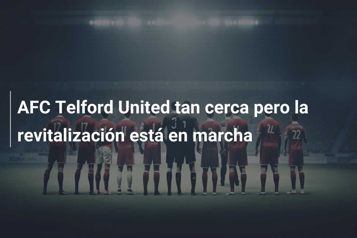 AFC Telford United tan cerca pero la revitalización está en marcha