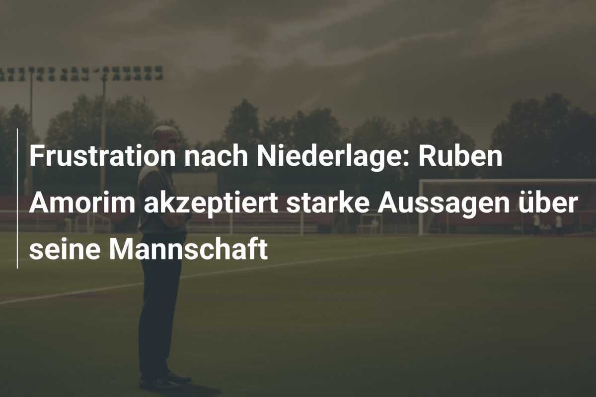 Frustration nach Niederlage: Ruben Amorim akzeptiert starke Aussagen über seine Mannschaft