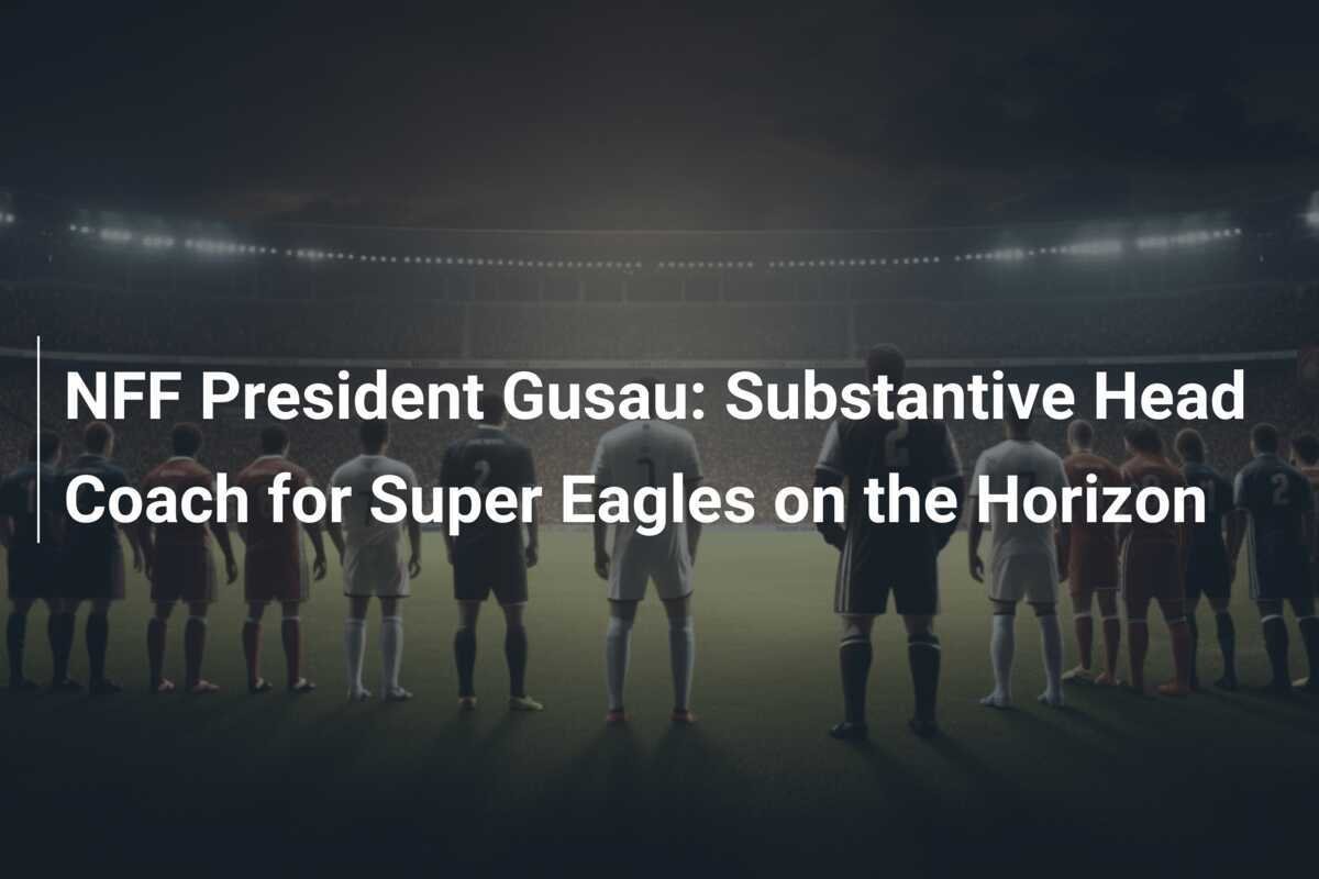 Presiden NFF Gusau: Pelatih Kepala Permanen untuk Super Eagles Segera Hadir