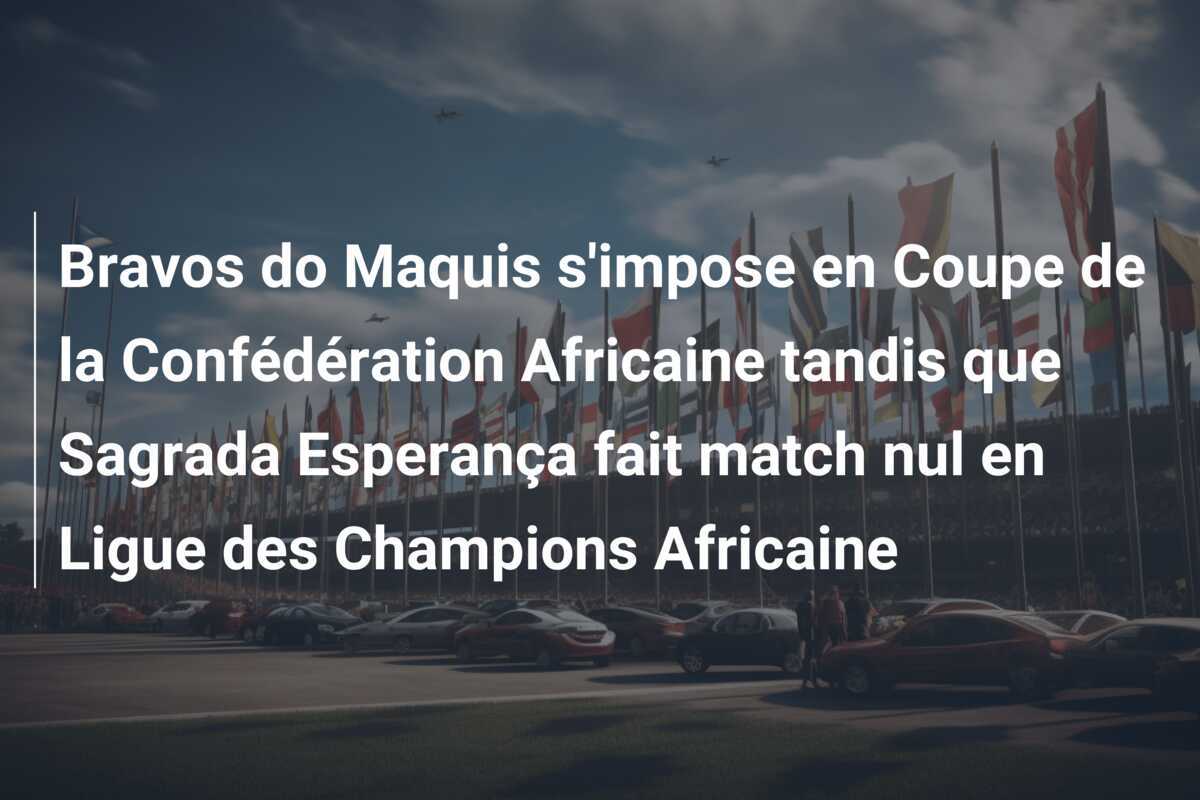Bravos do Maquis s'impose en Coupe de la Confédération Africaine tandis que Sagrada Esperança fait match nul en Ligue des Champions Africaine