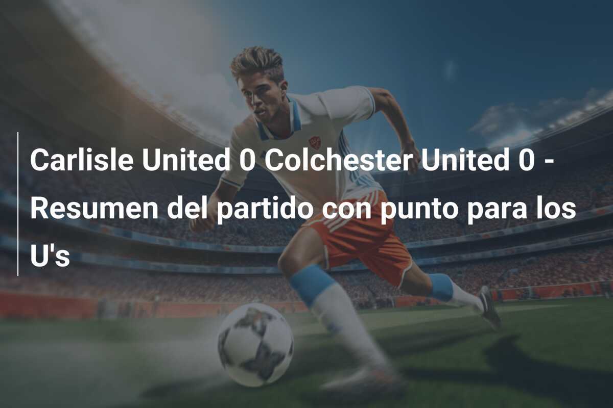 Carlisle United 0 Colchester United 0 - Resumen del partido con punto para los U's
