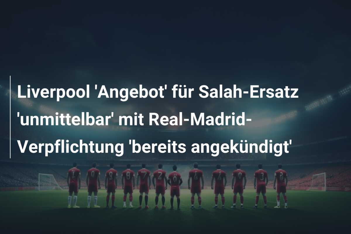Liverpool 'Angebot' für Salah-Ersatz 'unmittelbar' mit Real-Madrid-Verpflichtung 'bereits angekündigt'