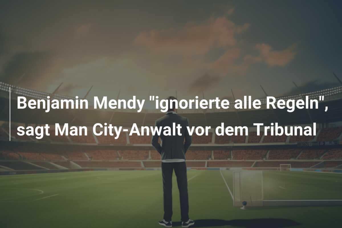 Benjamin Mendy "ignorierte alle Regeln", sagt Man City-Anwalt vor dem Tribunal