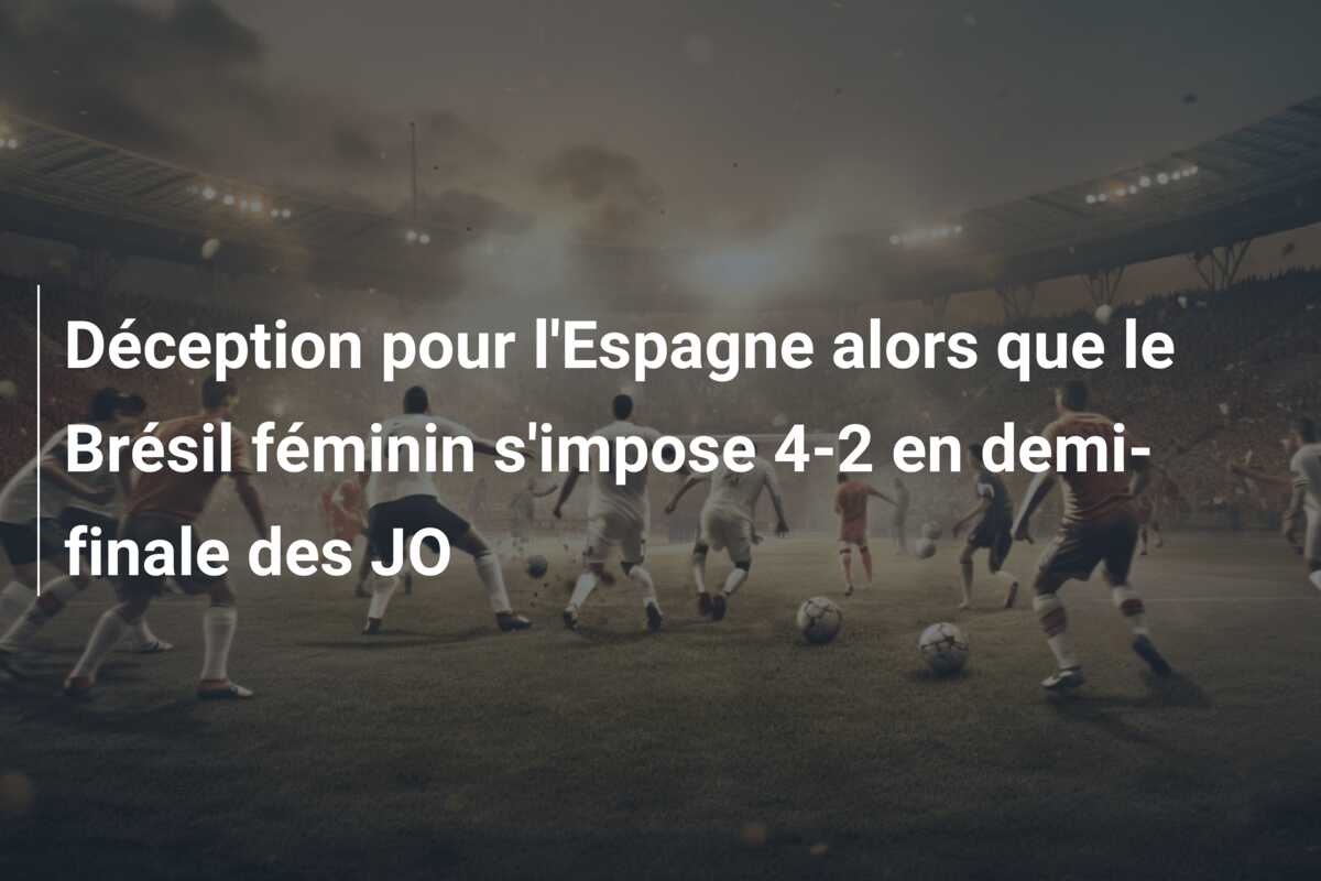 Déception pour l’Espagne alors que le Brésil féminin s’impose 4-2 en demi-finale des JO