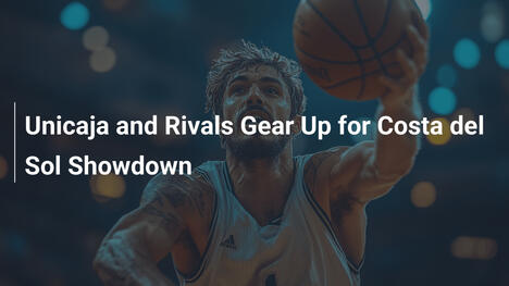 Unicaja and Rivals Gear Up for Costa del Sol Showdown
