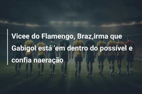 Vicee do Flamengo, Braz,irma que Gabigol está ’em dentro do possível e confia naeração