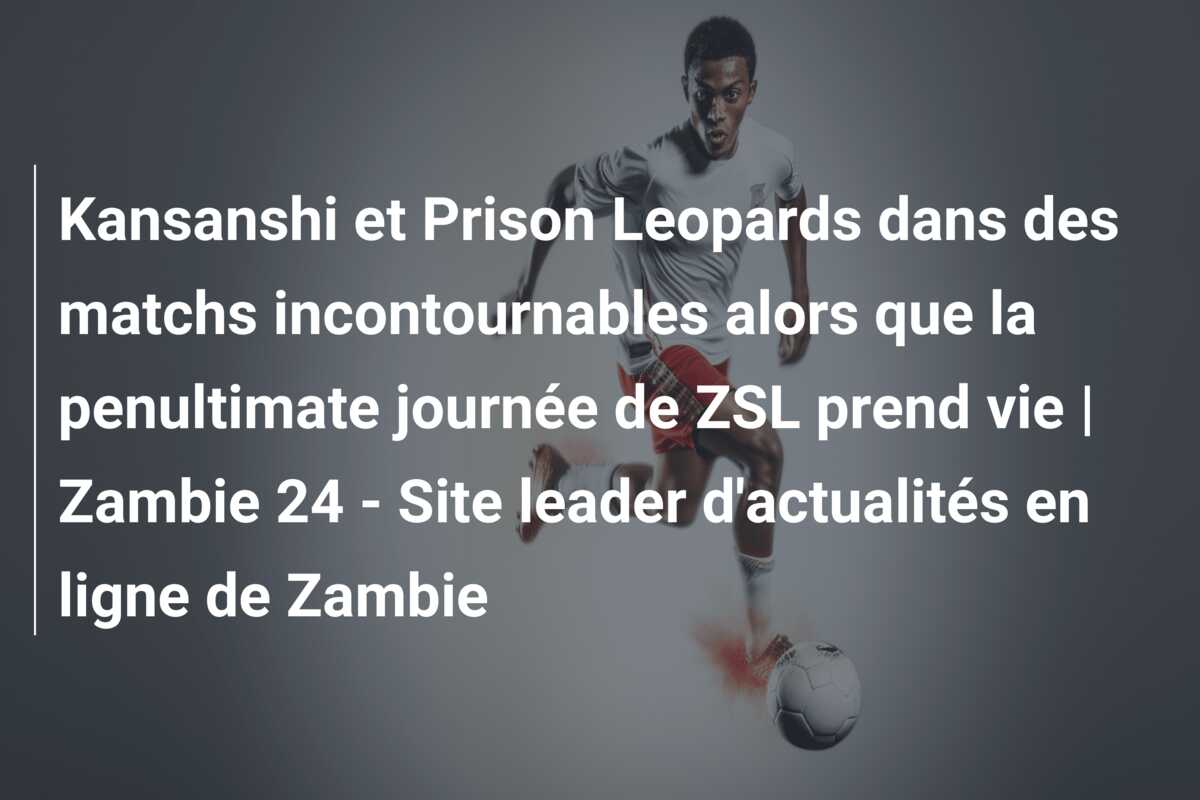 Kansanshi et Prison Leopards dans des matchs incontournables alors que la penultimate journée de ZSL prend vie | Zambie 24 – Site leader d’actualités en ligne de Zambie