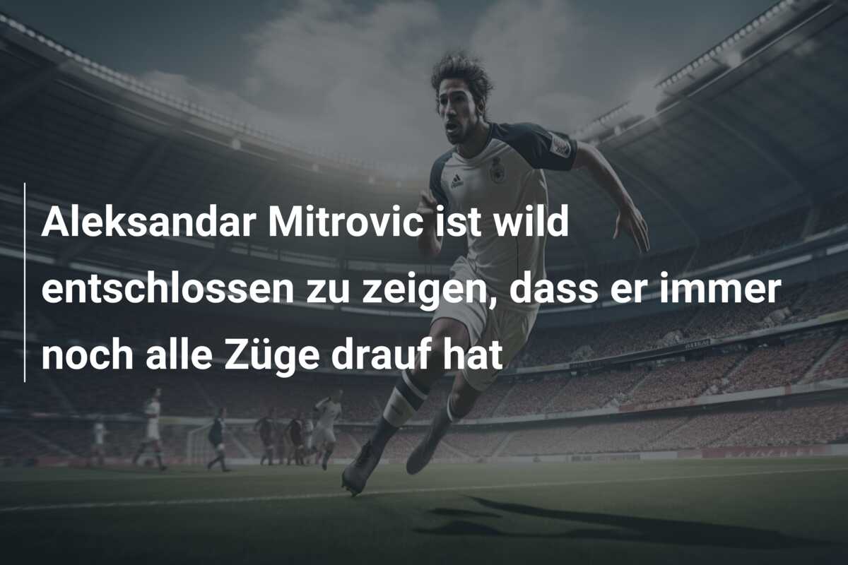 Aleksandar Mitrovic ist wild entschlossen zu zeigen, dass er immer noch alle Züge drauf hat