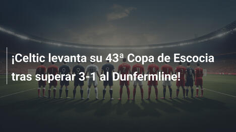 ¡Celtic levanta su 43ª Copa de Escocia tras superar 3-1 al Dunfermline!