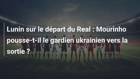 Lunin sur le départ du Real : Mourinho pousse-t-il le gardien ukrainien vers la sortie ?