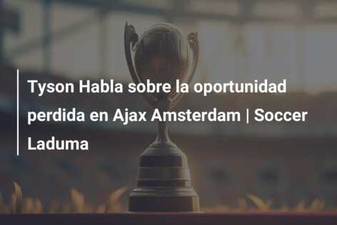 Tyson Habla sobre la oportunidad perdida en Ajax Amsterdam | Soccer Laduma