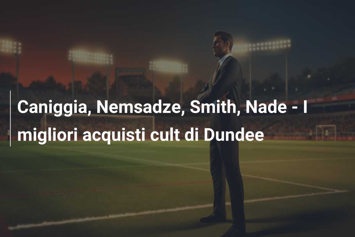Caniggia, Nemsadze, Smith, Nade – I migliori acquisti cult di Dundee