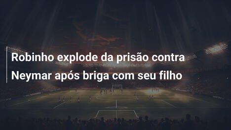Robinho explode da prisão contra Neymar após briga com seu filho