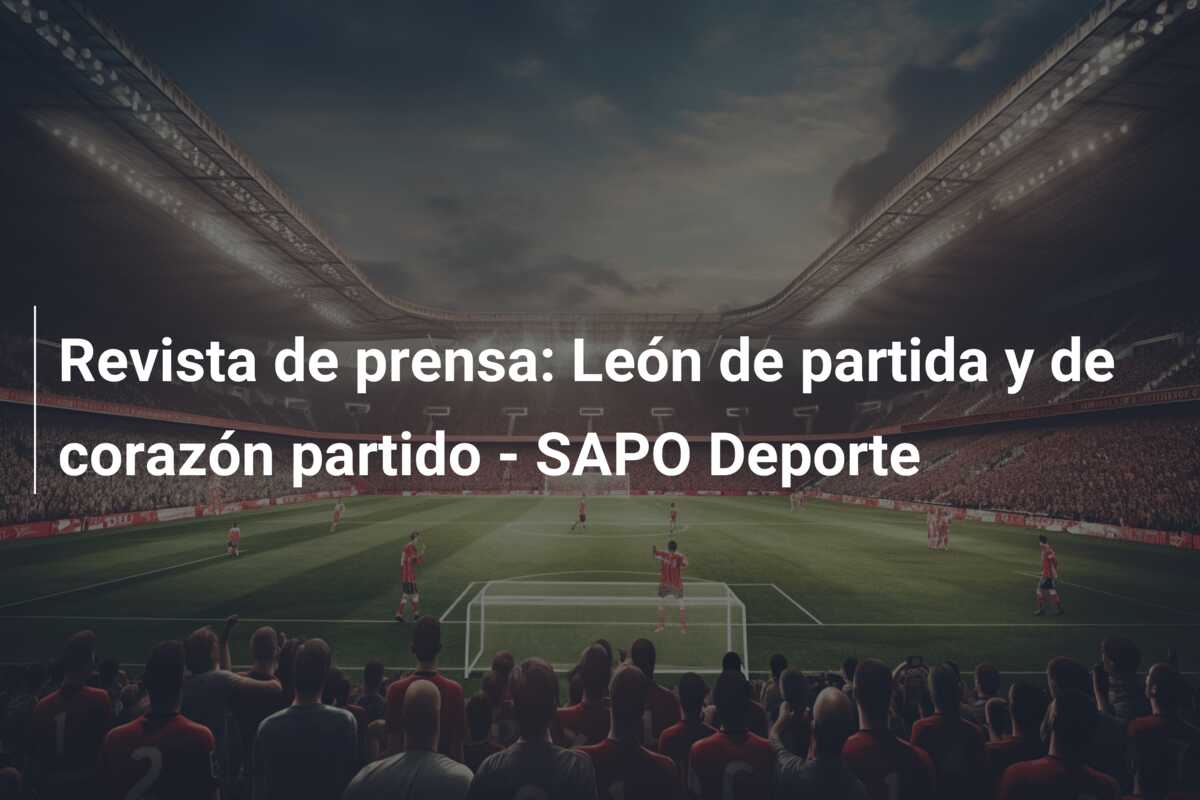 Revista de prensa: León de partida y de corazón partido – SAPO Deporte