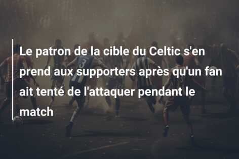 Le patron de la cible du Celtic s’en prend aux supporters après qu’un fan ait tenté de l’attaquer pendant le match
