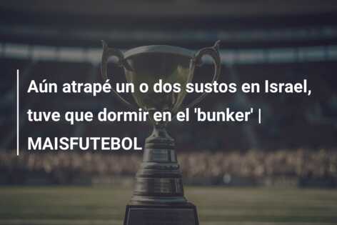 Aún atrapé un o dos sustos en Israel, tuve que dormir en el ‘bunker’ | MAISFUTEBOL