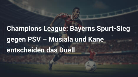 Champions League: Bayerns Spurt-Sieg gegen PSV – Musiala und Kane entscheiden das Duell