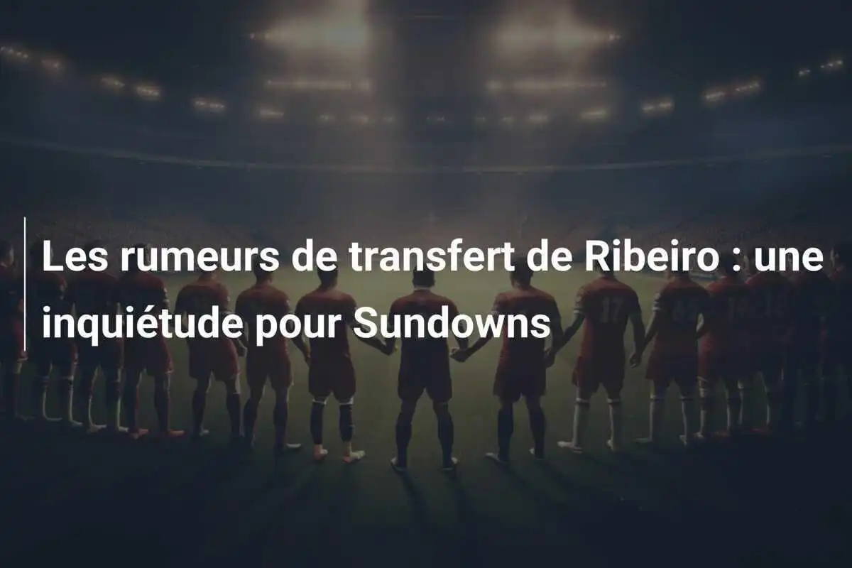 Les rumeurs de transfert de Ribeiro : une inquiétude pour Sundowns
