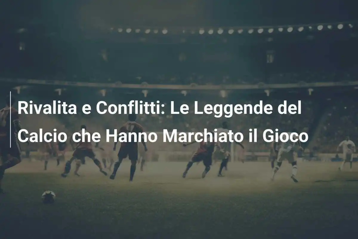 Rivalita e Conflitti: Le Leggende del Calcio che Hanno Marchiato il Gioco