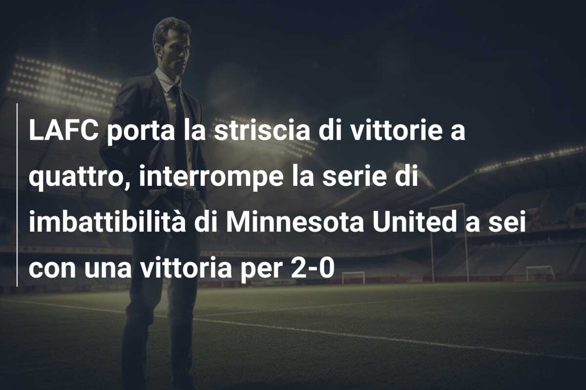 LAFC porta la striscia di vittorie a quattro, interrompe la serie di imbattibilità di Minnesota United a sei con una vittoria per 2-0