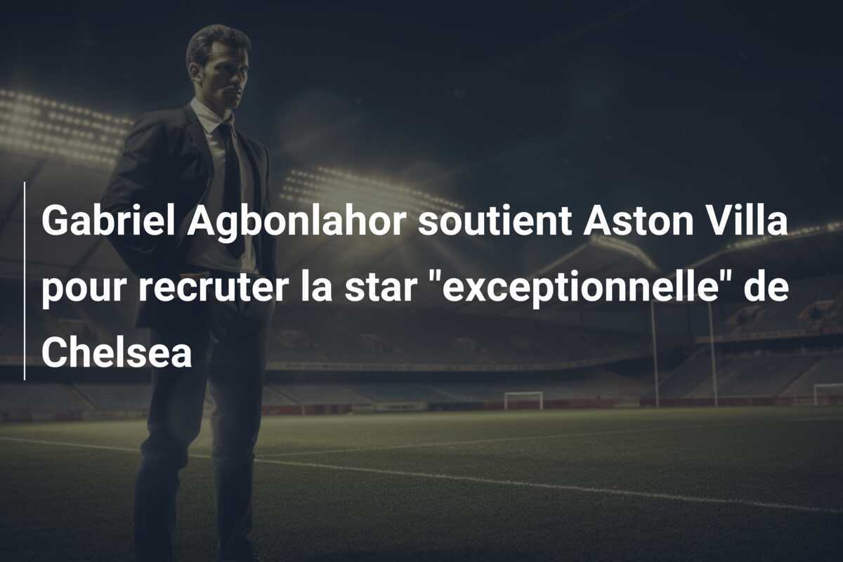 Gabriel Agbonlahor soutient Aston Villa pour recruter la star “exceptionnelle” de Chelsea