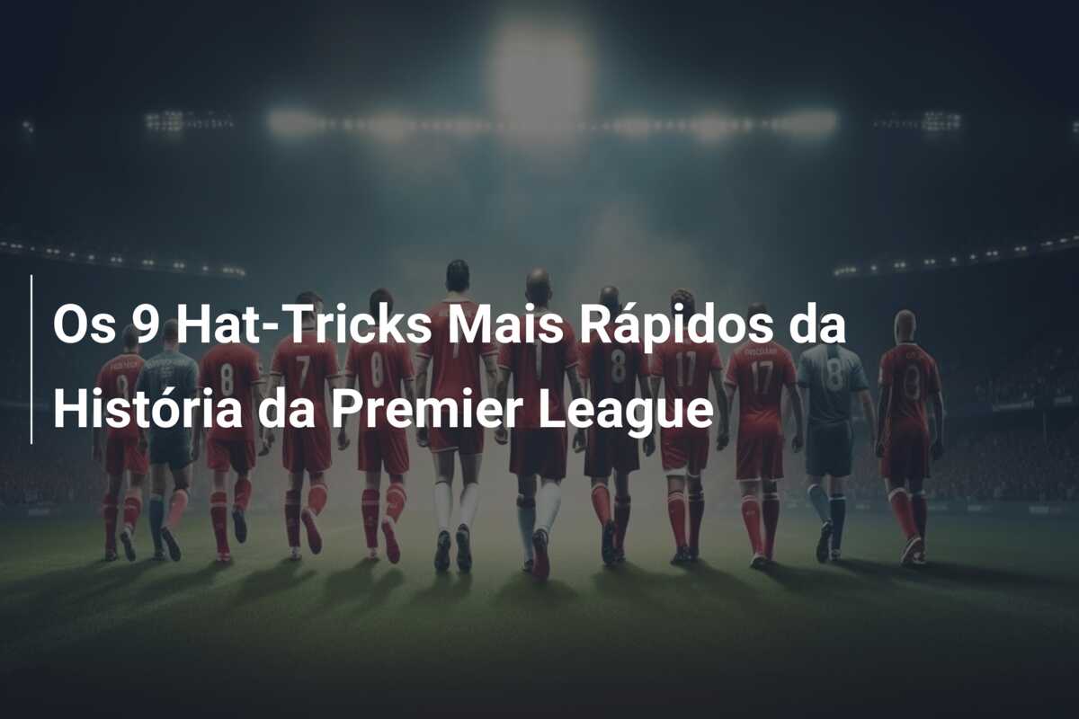 Os 9 Hat-Tricks Mais Rápidos da História da Premier League