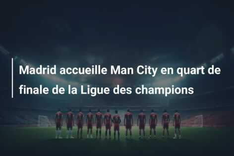 Madrid accueille Man City en quart de finale de la Ligue des champions