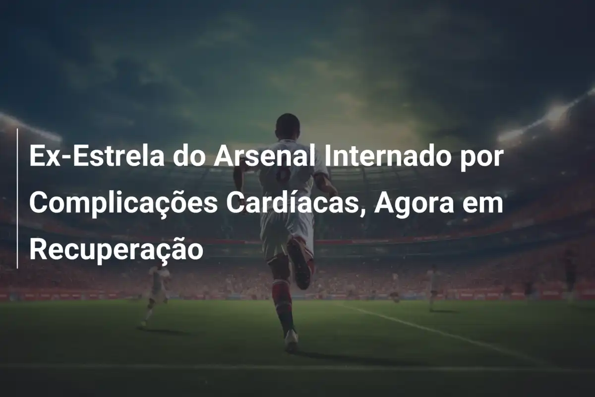 Ex-Estrela do Arsenal Internado por Complicações Cardíacas, Agora em Recuperação