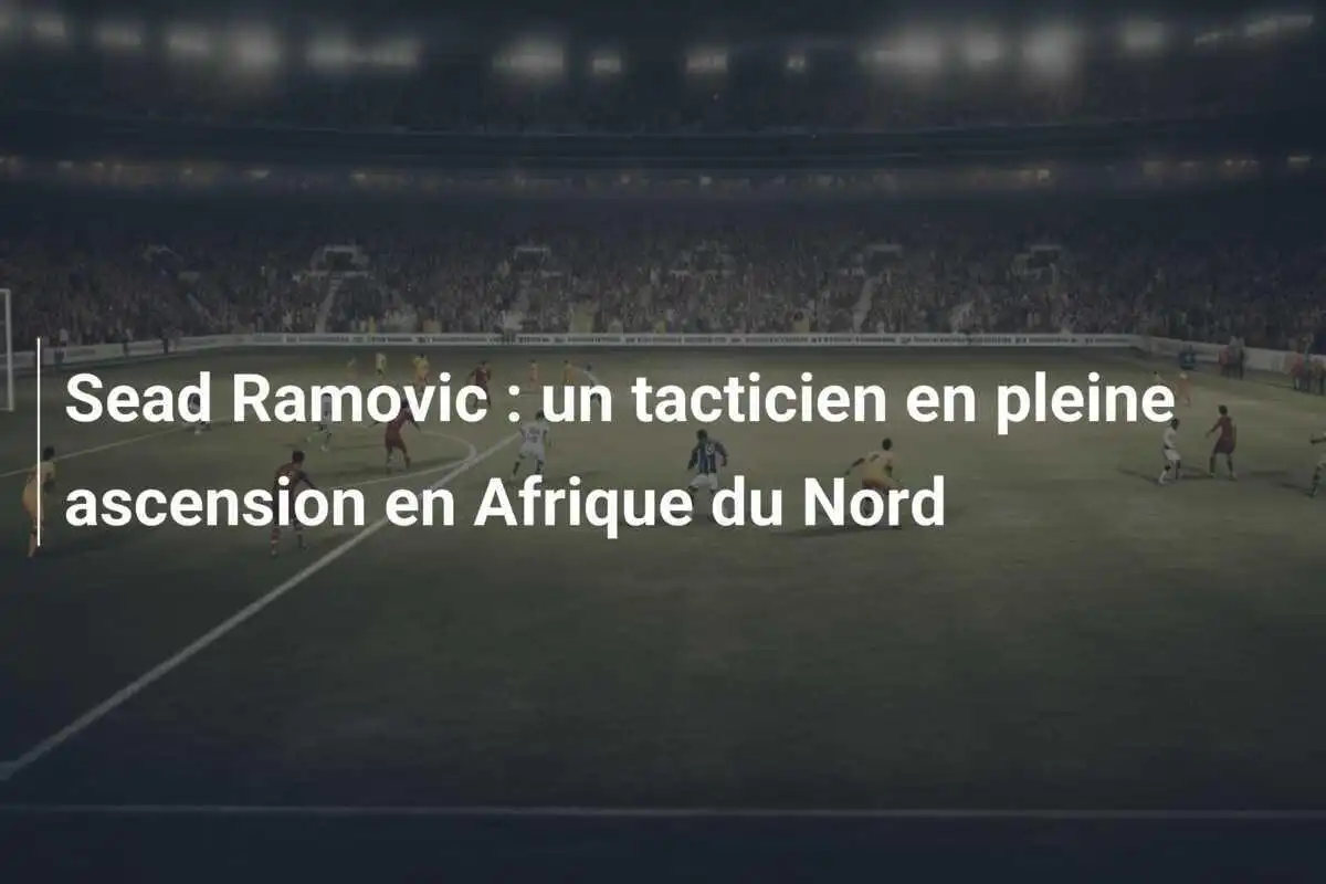Sead Ramovic : un tacticien en pleine ascension en Afrique du Nord