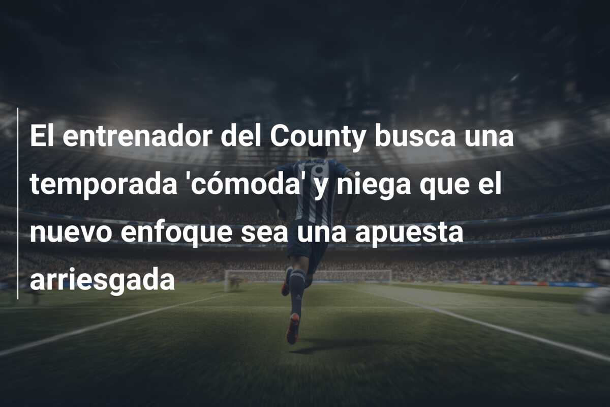 El entrenador del County busca una temporada ‘cómoda’ y niega que el nuevo enfoque sea una apuesta arriesgada
