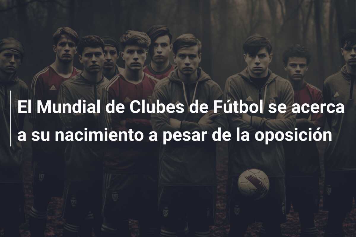 El Mundial de Clubes de Fútbol se acerca a su nacimiento a pesar de la oposición