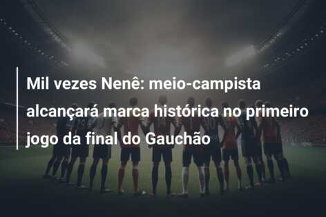 Mil vezes Nenê: meio-campista alcançará marca histórica no primeiro jogo da final do Gauchão