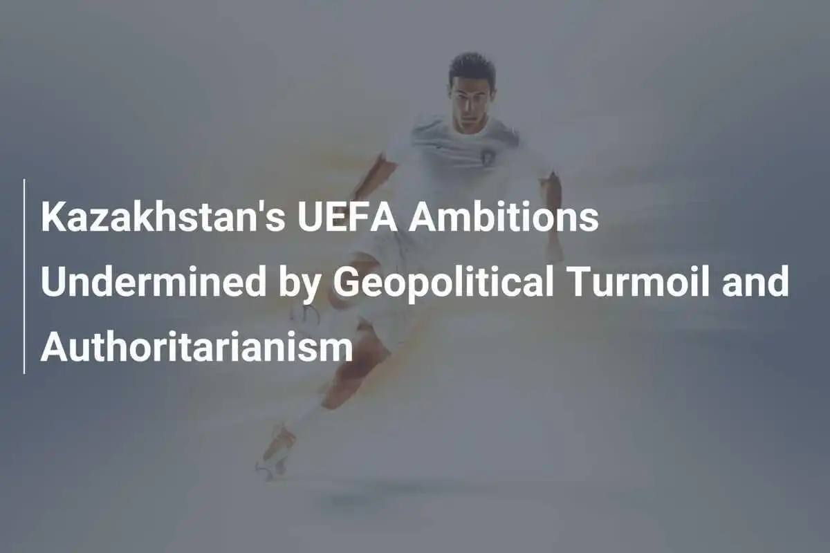 Le Ambizioni UEFA del Kazakistan Sottoposte a Turbolenze Geopolitiche e Autocratismo