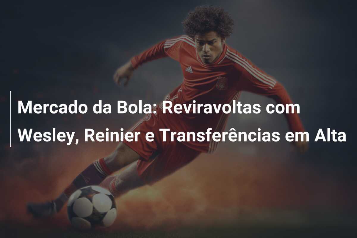Mercado da Bola: Reviravoltas com Wesley, Reinier e Transferências em Alta