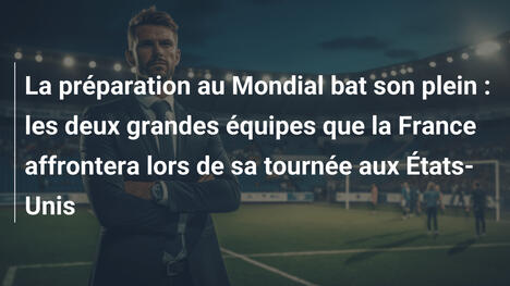 La préparation au Mondial bat son plein : les deux grandes équipes que la France affrontera lors de sa tournée aux États-Unis