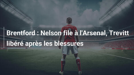 Brentford : Nelson file à l'Arsenal, Trevitt libéré après les blessures