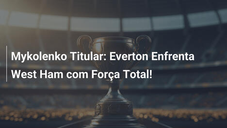 Mykolenko Titular: Everton Enfrenta West Ham com Força Total!