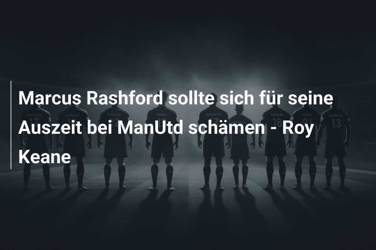 Marcus Rashford sollte sich für seine Auszeit bei ManUtd schämen - Roy Keane