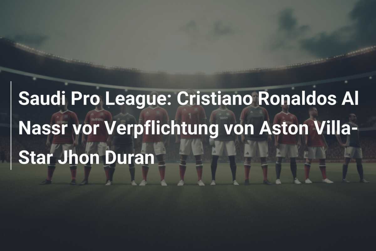 Saudi Pro League: Cristiano Ronaldos Al Nassr vor Verpflichtung von Aston Villa-Star Jhon Duran