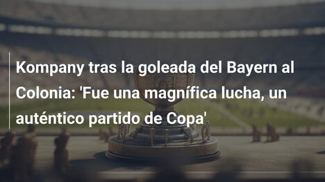 Kompany tras la goleada del Bayern al Colonia: 'Fue una magnífica lucha, un auténtico partido de Copa'